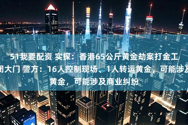 51我要配资 实探：香港65公斤黄金劫案打金工场日常紧闭大门 警方：16人控制现场、1人转运黄金，可能涉及商业纠纷