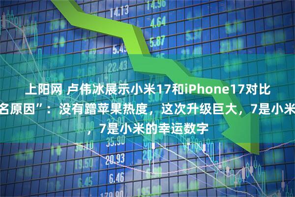 上阳网 卢伟冰展示小米17和iPhone17对比，回应“改名原因”：没有蹭苹果热度，这次升级巨大，7是小米的幸运数字