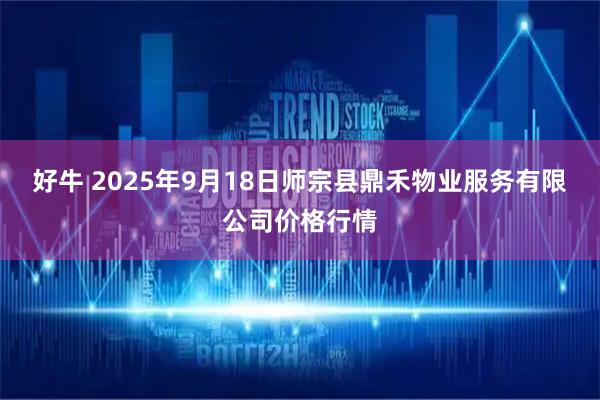 好牛 2025年9月18日师宗县鼎禾物业服务有限公司价格行情