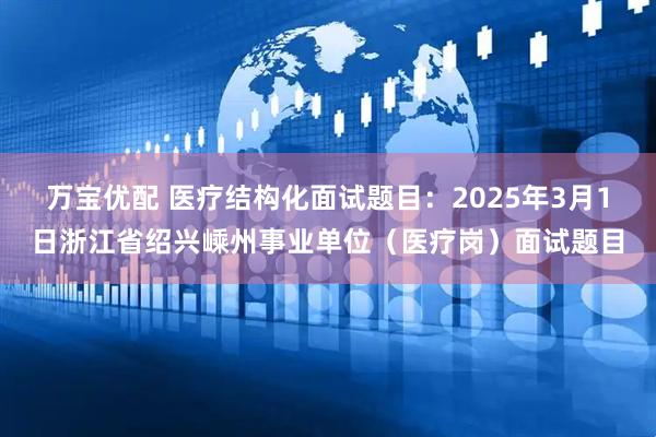 万宝优配 医疗结构化面试题目：2025年3月1日浙江省绍兴嵊州事业单位（医疗岗）面试题目