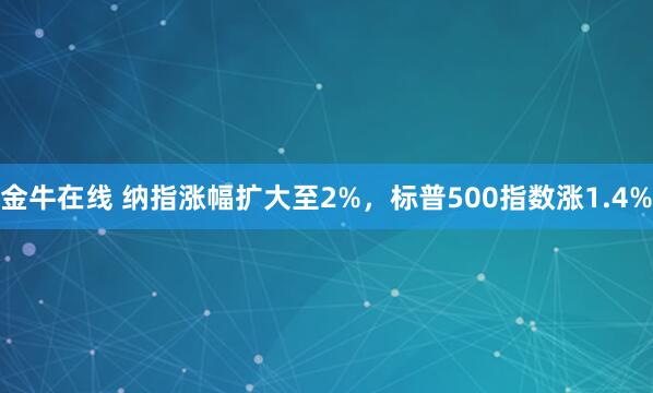 金牛在线 纳指涨幅扩大至2%，标普500指数涨1.4%