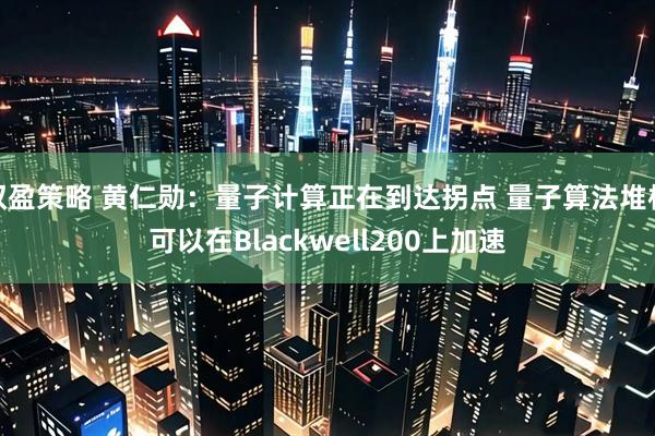 双盈策略 黄仁勋：量子计算正在到达拐点 量子算法堆栈可以在Blackwell200上加速