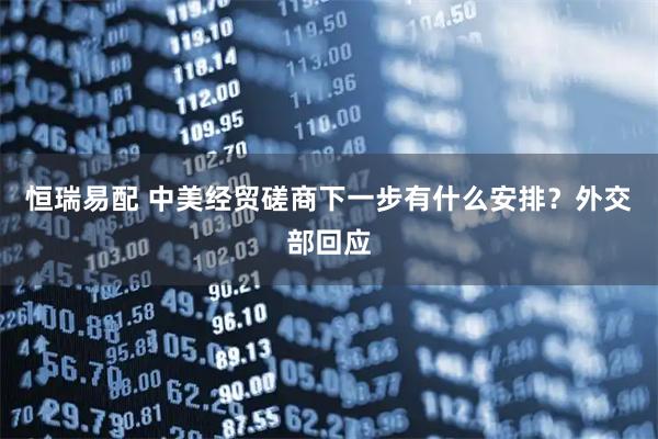 恒瑞易配 中美经贸磋商下一步有什么安排？外交部回应