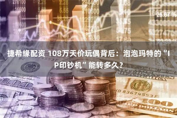 捷希缘配资 108万天价玩偶背后：泡泡玛特的“IP印钞机”能转多久？