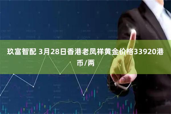 玖富智配 3月28日香港老凤祥黄金价格33920港币/两