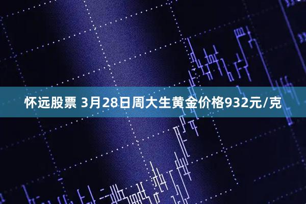 怀远股票 3月28日周大生黄金价格932元/克