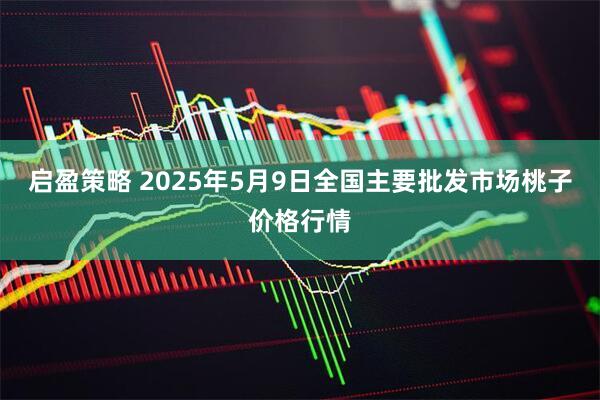 启盈策略 2025年5月9日全国主要批发市场桃子价格行情