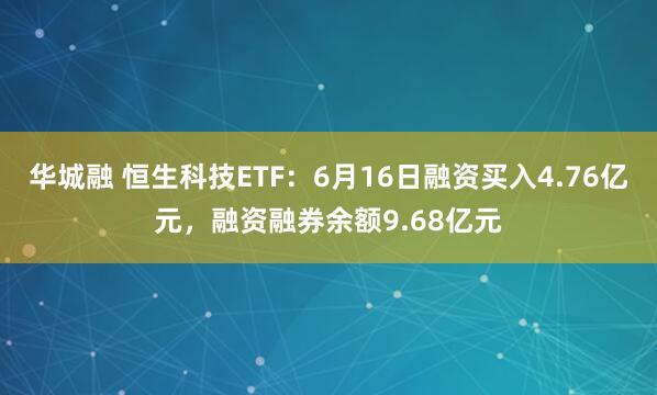 华城融 恒生科技ETF:6月16日融资买入4.76亿元,融资融券余额9.68亿元