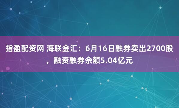 指盈配资网 海联金汇：6月16日融券卖出2700股，融资融券余额5.04亿元