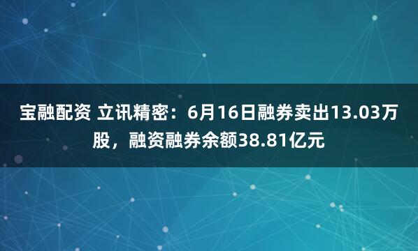 宝融配资 立讯精密：6月16日融券卖出13.03万股，融资融券余额38.81亿元