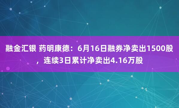 融金汇银 药明康德：6月16日融券净卖出1500股，连续3日累计净卖出4.16万股