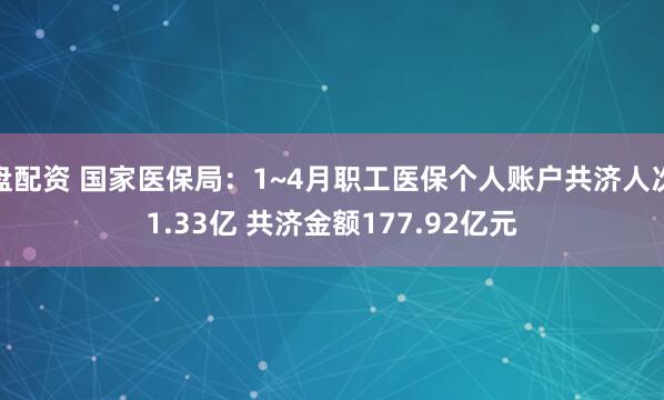 盘配资 国家医保局：1~4月职工医保个人账户共济人次1.33亿 共济金额177.92亿元