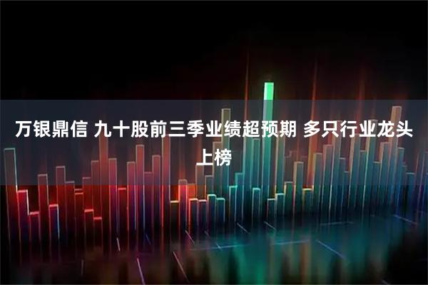 万银鼎信 九十股前三季业绩超预期 多只行业龙头上榜