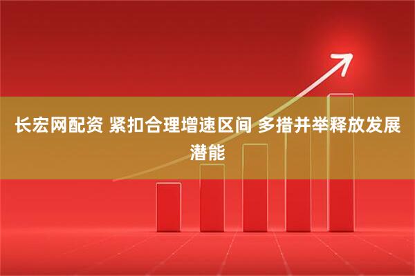 长宏网配资 紧扣合理增速区间 多措并举释放发展潜能