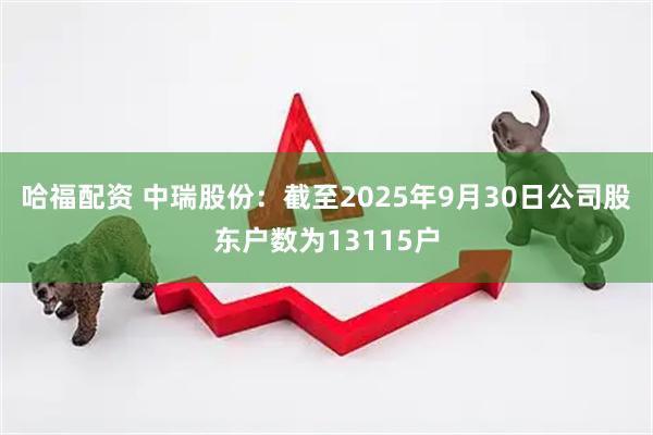 哈福配资 中瑞股份：截至2025年9月30日公司股东户数为13115户