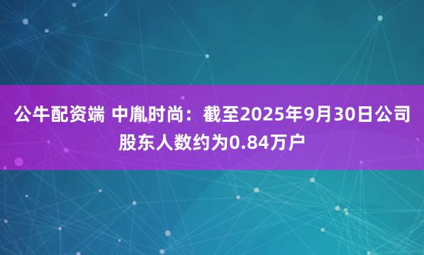 公牛配资端 中胤时尚：截至2025年9月30日公司股东人数约为0.84万户