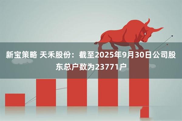 新宝策略 天禾股份：截至2025年9月30日公司股东总户数为23771户