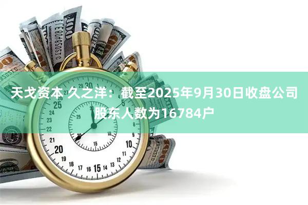 天戈资本 久之洋：截至2025年9月30日收盘公司股东人数为16784户