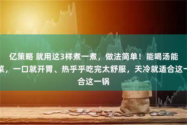 亿策略 就用这3样煮一煮，做法简单！能喝汤能吃菜，一口就开胃、热乎乎吃完太舒服，天冷就适合这一锅
