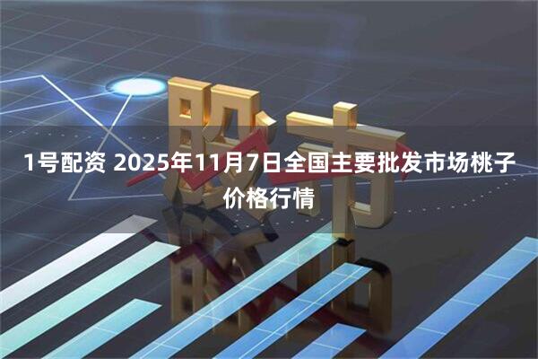 1号配资 2025年11月7日全国主要批发市场桃子价格行情