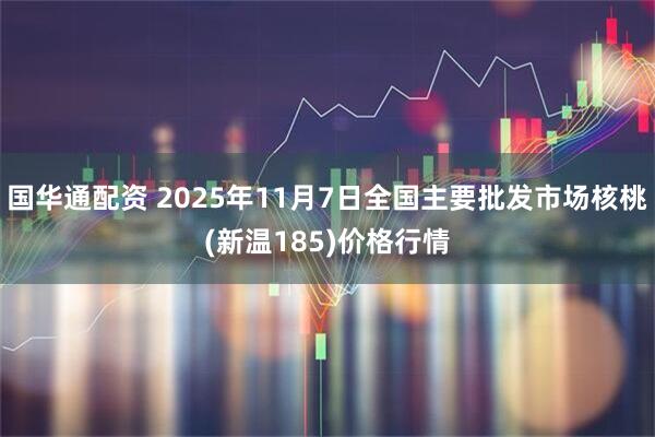 国华通配资 2025年11月7日全国主要批发市场核桃(新温185)价格行情