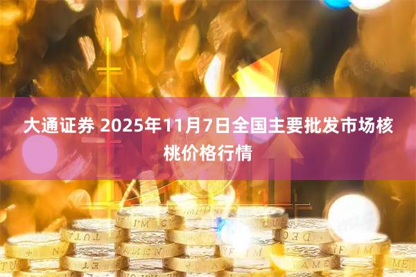 大通证券 2025年11月7日全国主要批发市场核桃价格行情