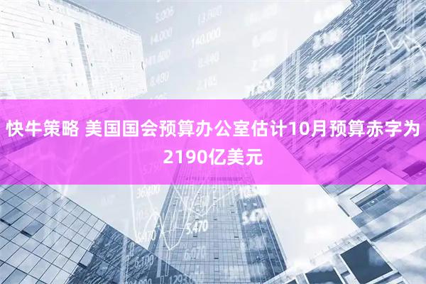 快牛策略 美国国会预算办公室估计10月预算赤字为2190亿美元