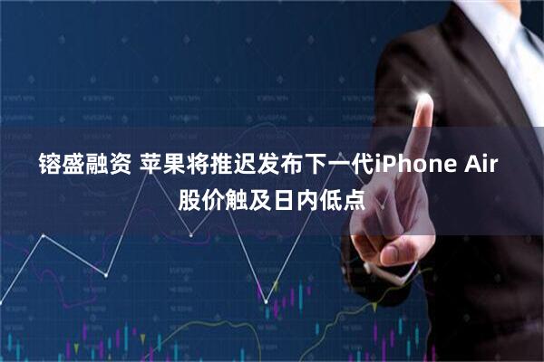 镕盛融资 苹果将推迟发布下一代iPhone Air 股价触及日内低点