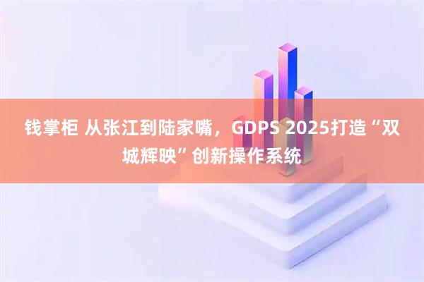 钱掌柜 从张江到陆家嘴，GDPS 2025打造“双城辉映”创新操作系统