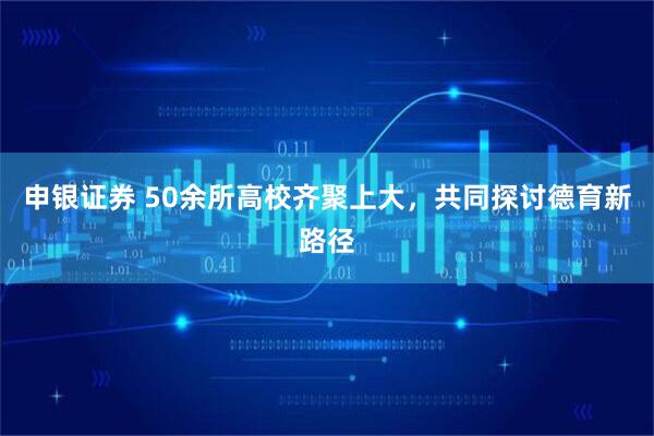 申银证券 50余所高校齐聚上大，共同探讨德育新路径