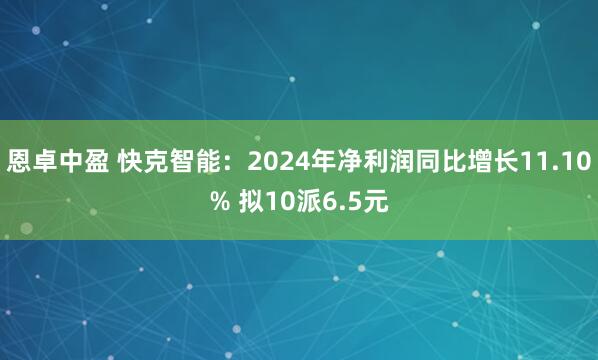 恩卓中盈 快克智能：2024年净利润同比增长11.10% 拟10派6.5元