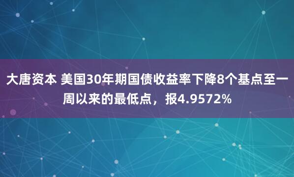 大唐资本 美国30年期国债收益率下降8个基点至一周以来的最低点，报4.9572%