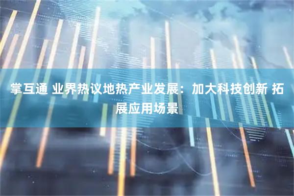 掌互通 业界热议地热产业发展：加大科技创新 拓展应用场景