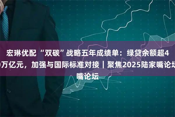 宏琳优配 “双碳”战略五年成绩单：绿贷余额超40万亿元，加强与国际标准对接｜聚焦2025陆家嘴论坛