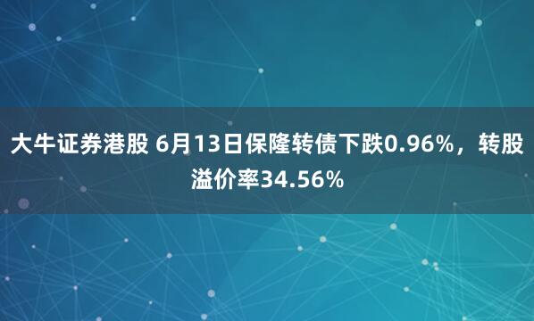 大牛证券港股 6月13日保隆转债下跌0.96%，转股溢价率34.56%