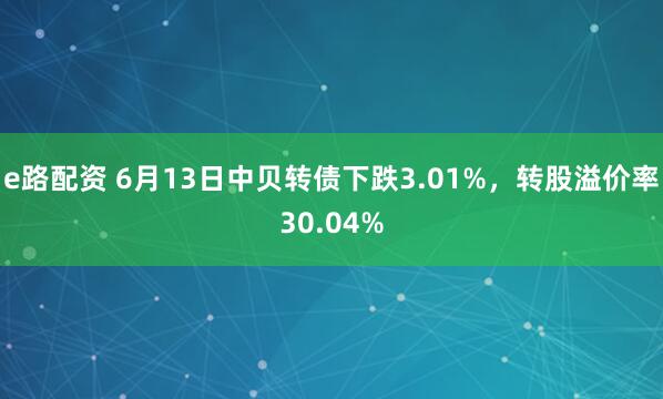 e路配资 6月13日中贝转债下跌3.01%，转股溢价率30.04%