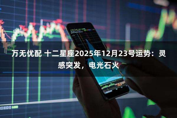 万无优配 十二星座2025年12月23号运势：灵感突发，电光石火