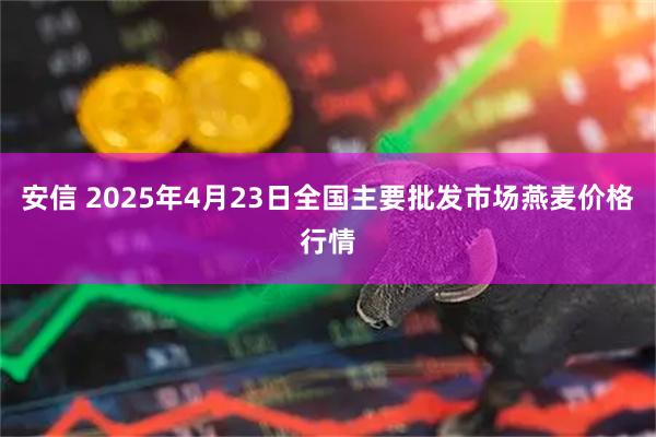安信 2025年4月23日全国主要批发市场燕麦价格行情