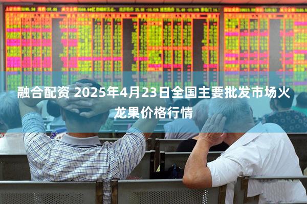 融合配资 2025年4月23日全国主要批发市场火龙果价格行情