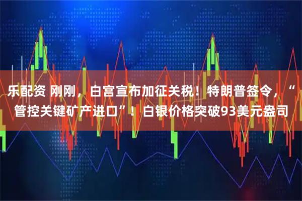 乐配资 刚刚，白宫宣布加征关税！特朗普签令，“管控关键矿产进口”！白银价格突破93美元盎司