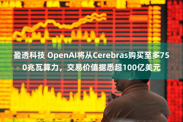 盈透科技 OpenAI将从Cerebras购买至多750兆瓦算力，交易价值据悉超100亿美元