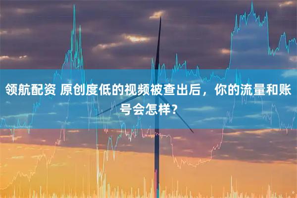 领航配资 原创度低的视频被查出后，你的流量和账号会怎样？