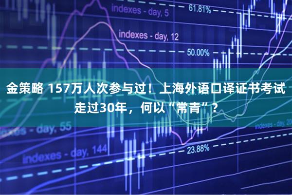 金策略 157万人次参与过！上海外语口译证书考试走过30年，何以“常青”？