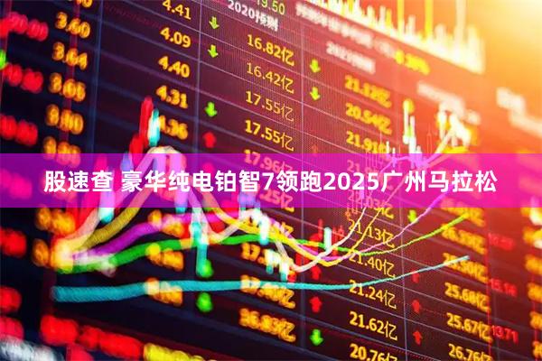 股速查 豪华纯电铂智7领跑2025广州马拉松