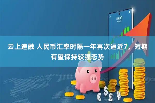 云上速融 人民币汇率时隔一年再次逼近7，短期有望保持较强态势