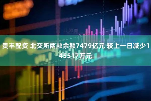 贵丰配资 北交所两融余额7479亿元 较上一日减少145517万元