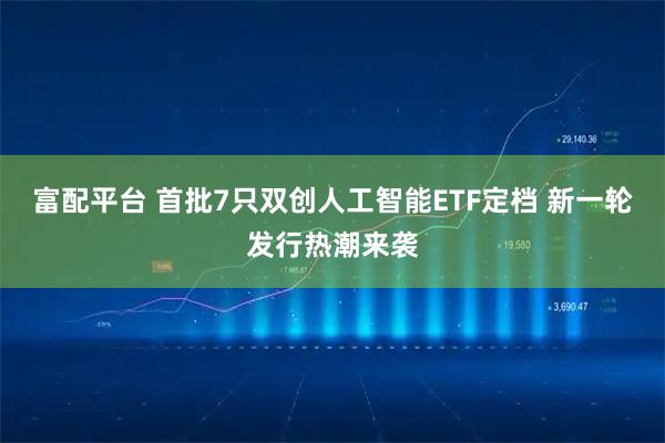 富配平台 首批7只双创人工智能ETF定档 新一轮发行热潮来袭