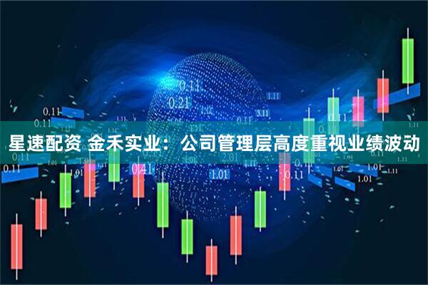 星速配资 金禾实业：公司管理层高度重视业绩波动