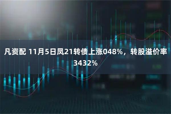 凡资配 11月5日凤21转债上涨048%，转股溢价率3432%