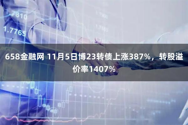 658金融网 11月5日博23转债上涨387%，转股溢价率1407%